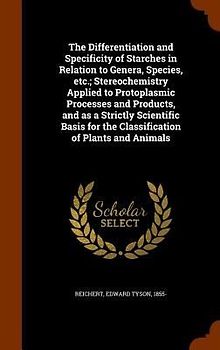 The Differentiation and Specificity of Starches in Relation to Genera, Species, etc.; Stereochemistry Applied to Protoplasmic Processes and Products, and as a Strictly Scientific Basis for the Classification of Plants and Animals
