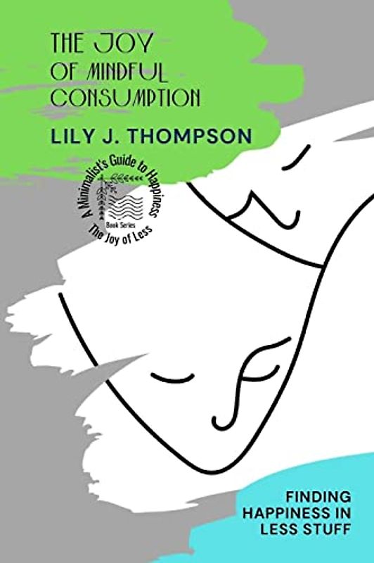 The Joy of Mindful Consumption: Finding Happiness in Less Stuff (The Joy of Less: A Minimalist's Guide to Happiness, Band 1)