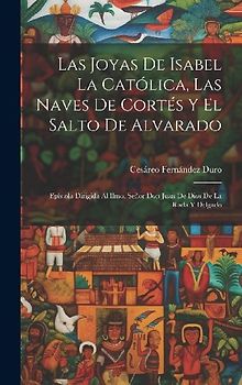 Las Joyas De Isabel La Católica, Las Naves De Cortés Y El Salto De Alvarado: Epístola Dirigida Al Ilmo. Señor Don Juan De Dios De La Rada Y Delgado