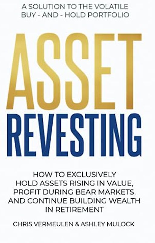 ASSET REVESTING: HOW TO EXCLUSIVELY HOLD ASSETS RISING IN VALUE, PROFIT DURING BEAR MARKETS, AND CONTINUE BUILDING WEALTH IN RETIREMENT