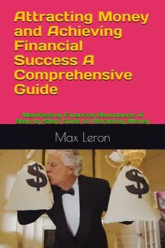 Attracting Money and Achieving Financial Success A Comprehensive Guide: Manifesting Financial Abundance: A Step-by-Step Guide to Attracting Money