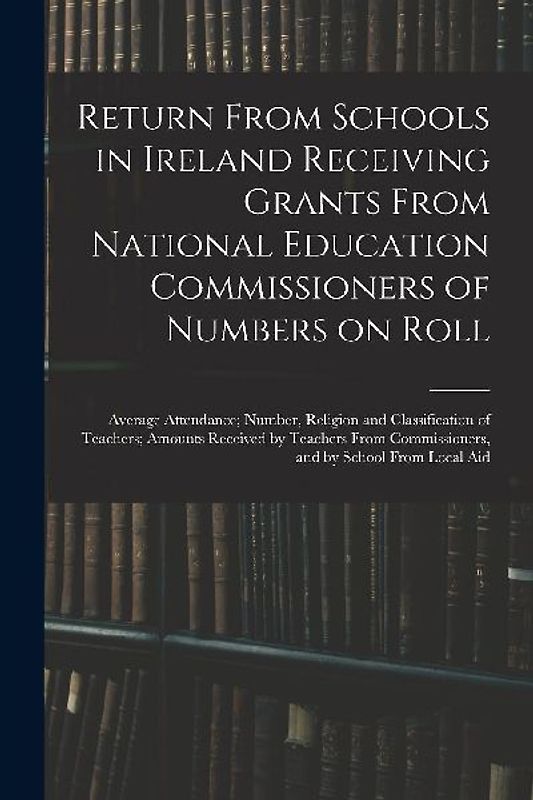 Return From Schools in Ireland Receiving Grants From National Education Commissioners of Numbers on Roll; Average Attendance; Number, Religion and Cla