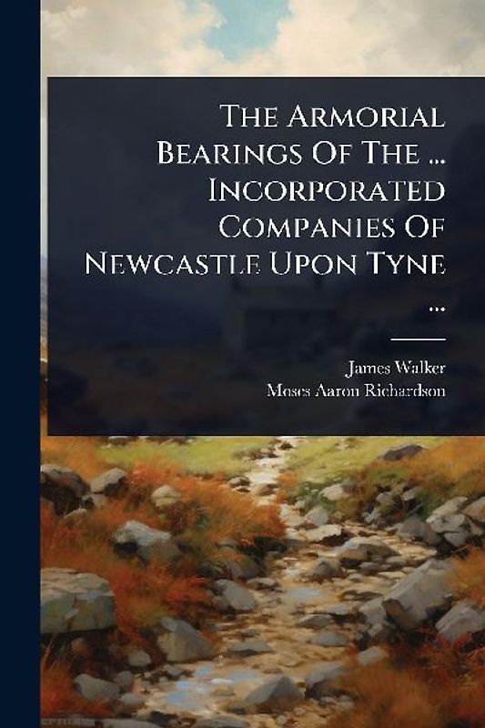 The Armorial Bearings Of The ... Incorporated Companies Of Newcastle Upon Tyne ...