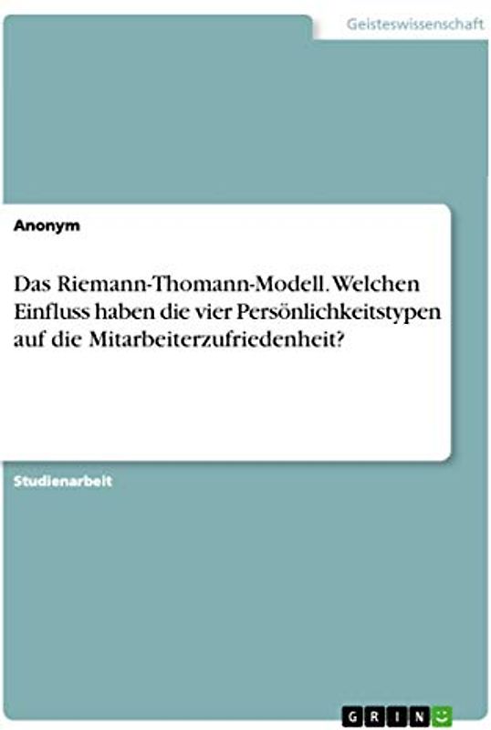 Das Riemann-Thomann-Modell. Welchen Einfluss haben die vier Persönlichkeitstypen auf die Mitarbeiterzufriedenheit?