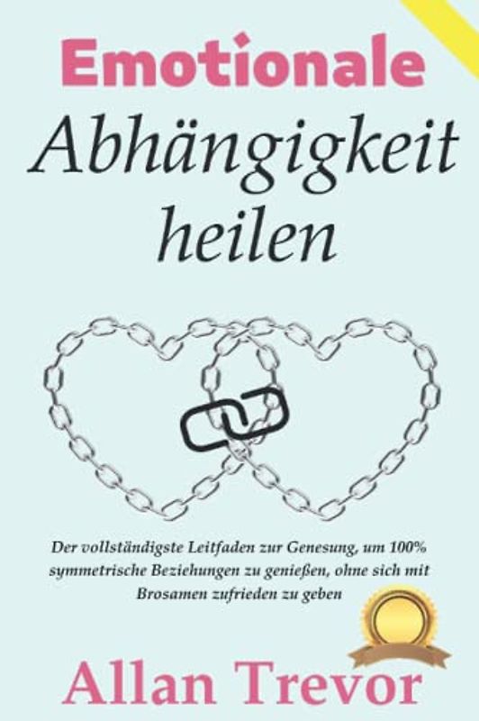 Emotionale Abhängigkeit heilen: Der vollständigste Leitfaden zur Genesung, um 100% symmetrische Beziehungen zu genießen, ohne sich mit Brosamen zufrieden zu geben