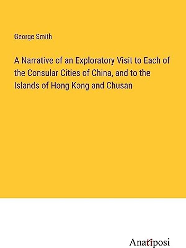 A Narrative of an Exploratory Visit to Each of the Consular Cities of China, and to the Islands of Hong Kong and Chusan