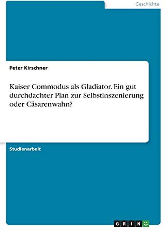 Kaiser Commodus als Gladiator. Ein gut durchdachter Plan zur Selbstinszenierung oder Cäsarenwahn?