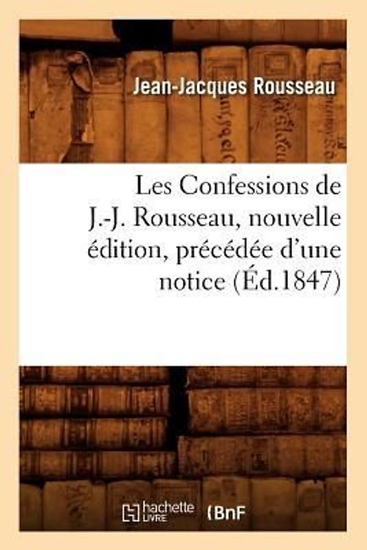 Les Confessions de J.-J. Rousseau, Nouvelle Édition, Précédée d'Une Notice (Éd.1847)