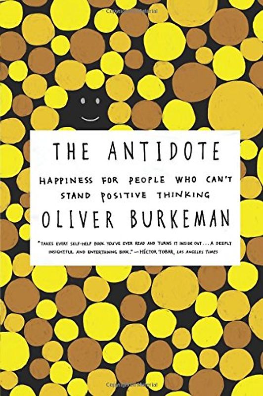 The Antidote: Happiness for People Who Can't Stand Positive Thinking - Burkeman, Oliver
