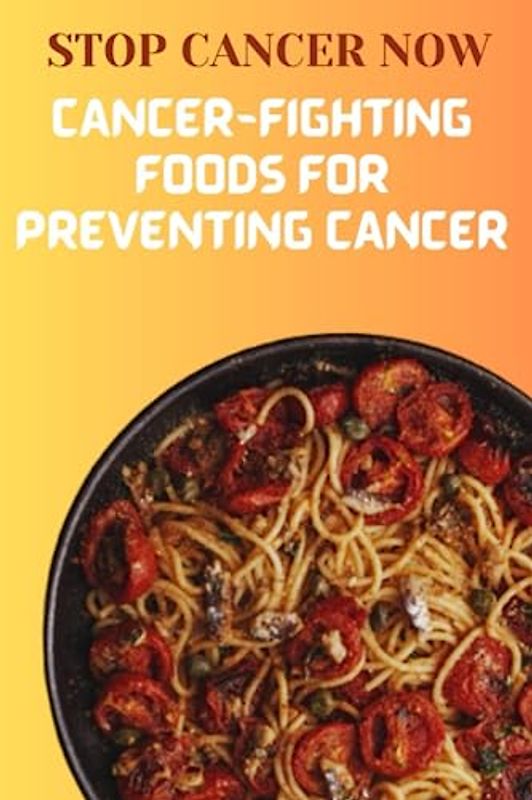 STOP CANCER NOW - Cancer Fighting Foods for Preventing Cancer: Cancer prevention explained and Foods to prevent/fight cancer and other terminal diseases