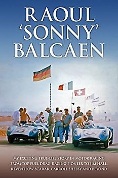 Raoul 'sonny' Balcaen: My Exciting True-Life Story in Motor Racing from Top-Fuel Drag-Racing Pioneer to Jim Hall, Reventlow Scarab, Carroll Shelby and Beyond