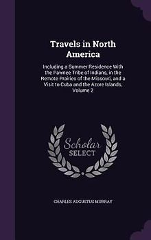 Travels in North America: Including a Summer Residence With the Pawnee Tribe of Indians, in the Remote Prairies of the Missouri, and a Visit to