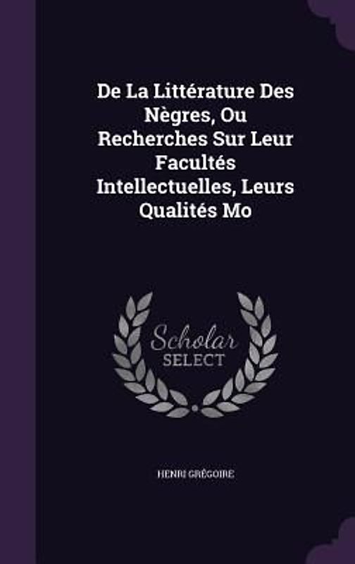 De La Littérature Des Nègres, Ou Recherches Sur Leur Facultés Intellectuelles, Leurs Qualités Mo