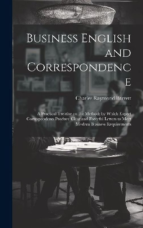 Business English and Correspondence; a Practical Treatise on the Methods by Which Expert Correspondents Produce Clear and Forceful Letters to Meet Modern Business Requirements