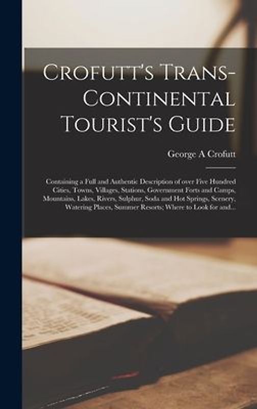 Crofutt's Trans-continental Tourist's Guide: Containing a Full and Authentic Description of Over Five Hundred Cities, Towns, Villages, Stations, Gover