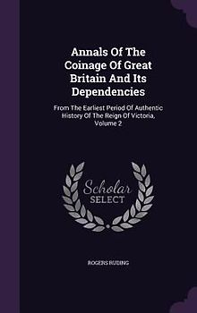 Annals Of The Coinage Of Great Britain And Its Dependencies: From The Earliest Period Of Authentic History Of The Reign Of Victoria, Volume 2