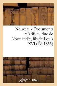 Nouveaux Documents Relatifs Au Duc de Normandie, Fils de Louis XVI: Sur La Détention de Ce Prince À Milan, Sur Le Bruit Répandu de Son Mariage Avec La