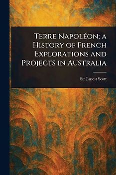 Terre Napoléon; a History of French Explorations and Projects in Australia