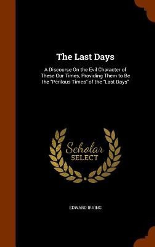 The Last Days: A Discourse On the Evil Character of These Our Times, Providing Them to Be the "Perilous Times" of the "Last Days"