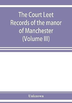 The Court leet records of the manor of Manchester, from the year 1552 to the year 1686, and from the year 1731 to the year 1846 (Volume III)