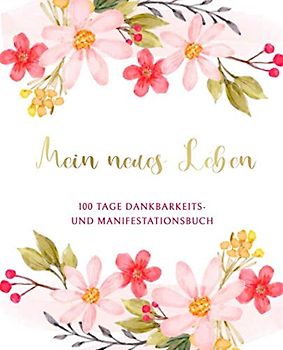 Mein neues Leben - 100 Tage Dankbarkeits- und Manifestationsbuch: Tagebuch für Dankbarkeit, Manifestation und Achtsamkeit zum Ausfüllen und Reinschreiben für jeden Tag