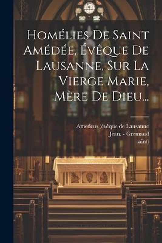 Homélies De Saint Amédée, Évêque De Lausanne, Sur La Vierge Marie, Mère De Dieu...