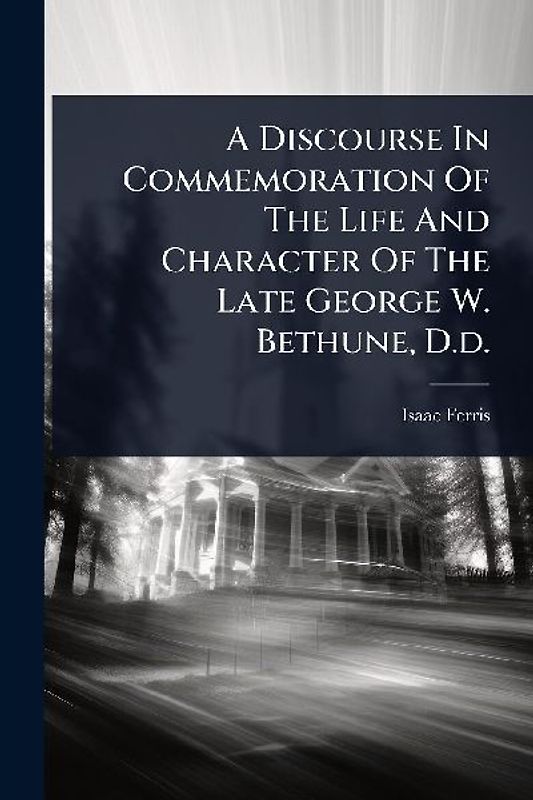 A Discourse In Commemoration Of The Life And Character Of The Late George W. Bethune, D.d.