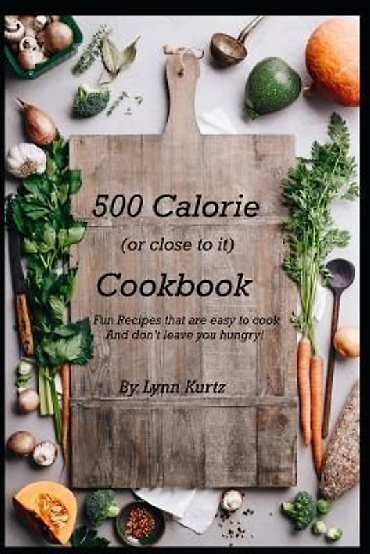 500 Calorie (or close to it) Cookbook: Fun Recipes that are easy to cook and don't leave you hungry!