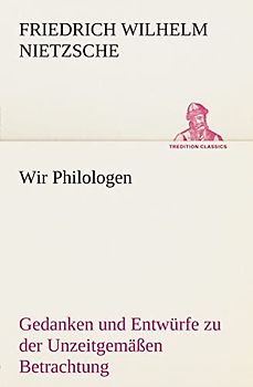 Wir Philologen: Gedanken und Entwürfe zu der Unzeitgemäßen Betrachtung (TREDITION CLASSICS)