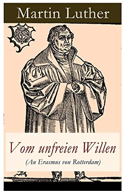 Vom unfreien Willen (An Erasmus von Rotterdam): Theologische These gegen "Vom freien Willen" ("De libero arbitrio") von Erasmus