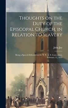 Thoughts on the Duty of the Episcopal Church, in Relation to Slavery: Being a Speech Delivered in the N. Y. A. S. Convention, February 12, 1839
