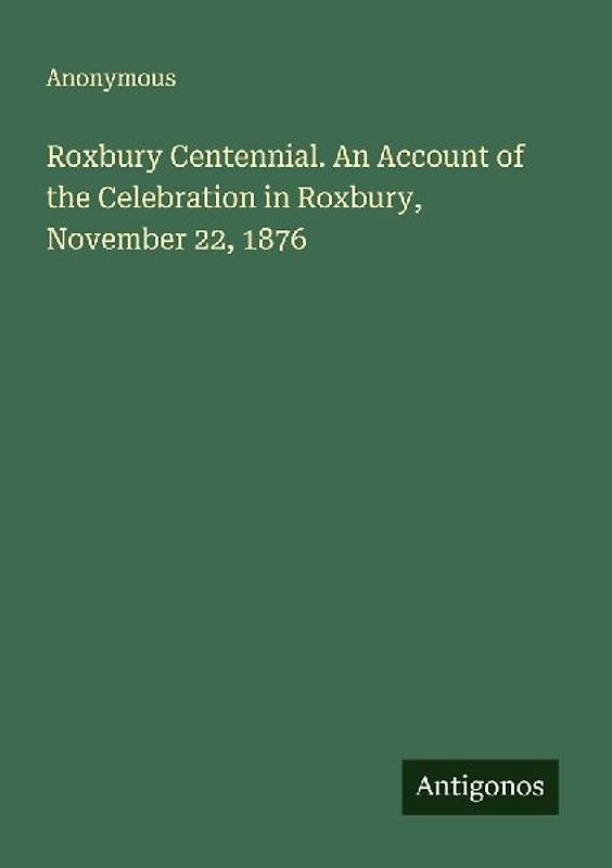 Roxbury Centennial. An Account of the Celebration in Roxbury, November 22, 1876