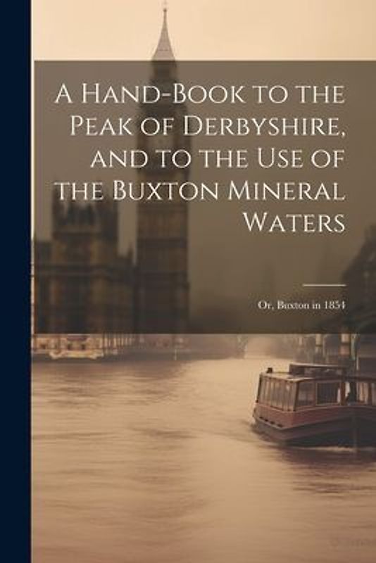 A Hand-Book to the Peak of Derbyshire, and to the Use of the Buxton Mineral Waters; Or, Buxton in 1854