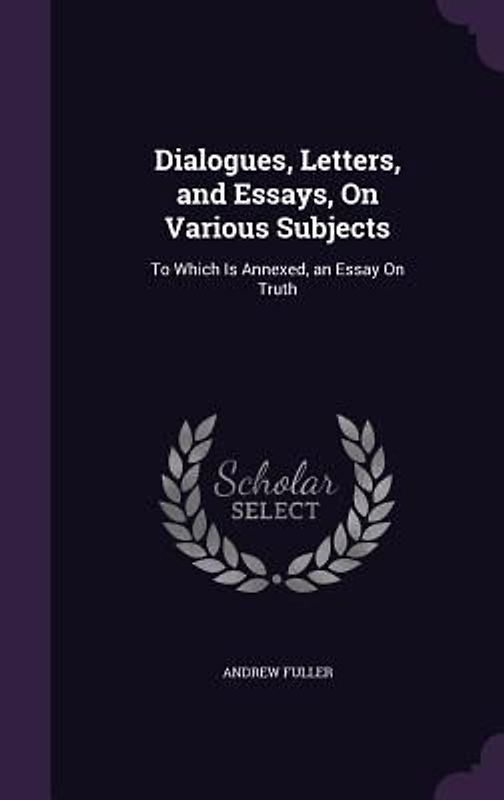 Dialogues, Letters, and Essays, on Various Subjects: To Which Is Annexed, an Essay on Truth