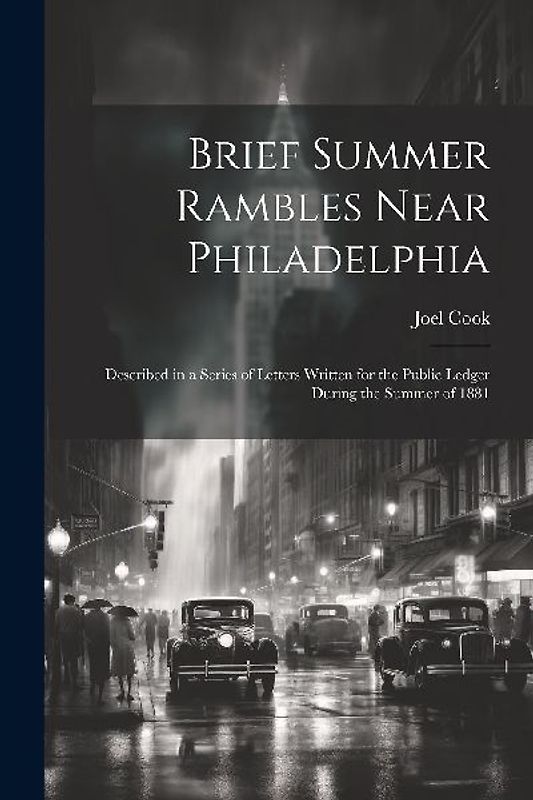 Brief Summer Rambles Near Philadelphia: Described in a Series of Letters Written for the Public Ledger During the Summer of 1881