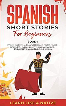 Spanish Short Stories for Beginners Book 1: Over 100 Dialogues and Daily Used Phrases to Learn Spanish in Your Car. Have Fun & Grow Your Vocabulary, with Crazy Effective Language Learning Lessons