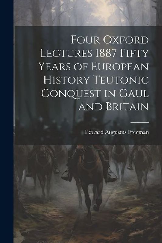 Four Oxford Lectures 1887 Fifty Years of European History Teutonic Conquest in Gaul and Britain