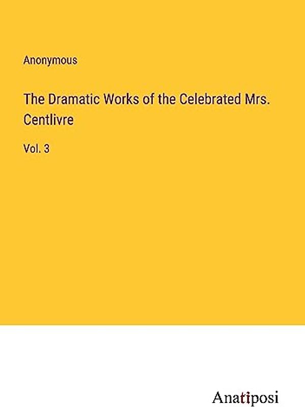 The Dramatic Works of the Celebrated Mrs. Centlivre: Vol. 3