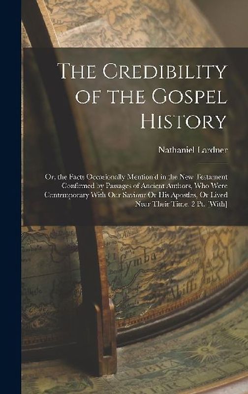 The Credibility of the Gospel History: Or, the Facts Occasionally Mention'd in the New Testament Confirmed by Passages of Ancient Authors, Who Were Co
