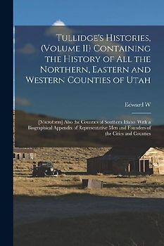 Tullidge's Histories, (volume II) Containing the History of all the Northern, Eastern and Western Counties of Utah; [microform] Also the Counties of S