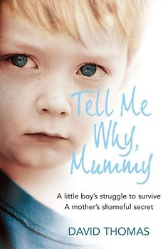 Tell Me Why, Mummy: A Little Boy's Struggle to Survive a Mother's Shameful Secret: A Little Boy's Struggle to Survive. A Mother's Shameful Secret. The Power to Forgive.