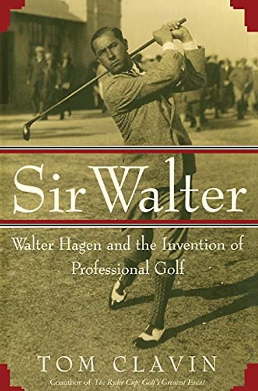 Sir Walter: Walter Hagen and the Invention of Professional Golf