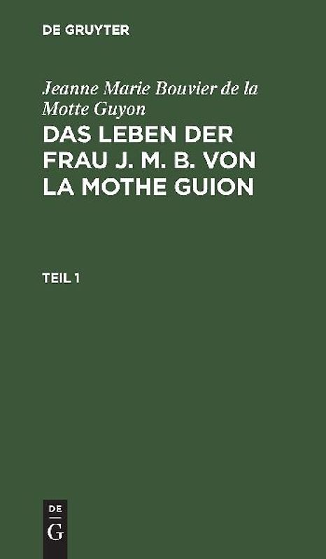 Jeanne Marie Bouvier de la Motte Guyon: Das Leben der Frau J. M. B. von la Mothe Guion. Teil 1