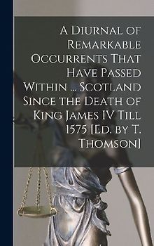 A Diurnal of Remarkable Occurrents That Have Passed Within ... Scotland Since the Death of King James IV Till 1575 [Ed. by T. Thomson]