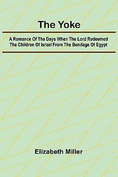 The Yoke A Romance of the Days when the Lord Redeemed the Children of Israel from the Bondage of Egypt
