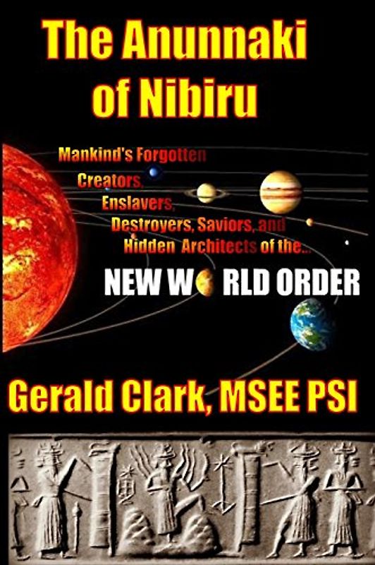 The Anunnaki of Nibiru: Mankind's Forgotten Creators, Enslavers, Saviors, and Hidden Architects of the New World Order - Clark, Gerald R.