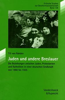 Juden und andere Breslauer. Die Beziehungen zwischen Juden, Protestanten und Katholiken in einer deutschen Grossstadt von 1860 bis 1925