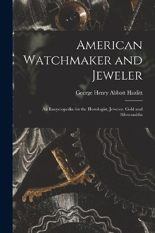 American Watchmaker and Jeweler: An Encyclopedia for the Horologist, Jeweler, Gold and Silversmiths
