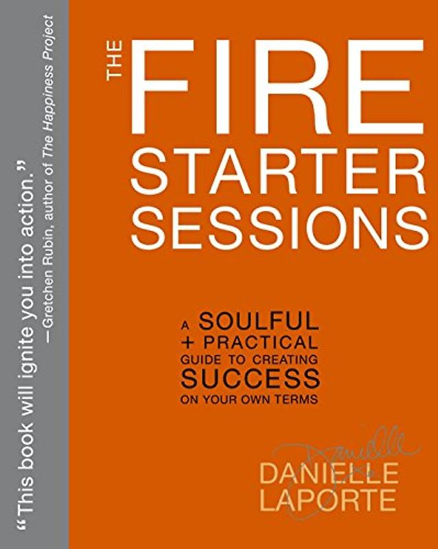The Fire Starter Sessions: A Soulful + Practical Guide to Creating Success on Your Own Terms - LaPorte, Danielle