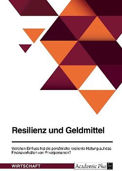 Resilienz und Geldmittel. Welchen Einfluss hat die persönliche resiliente Haltung auf das Finanzverhalten von Privatpersonen?